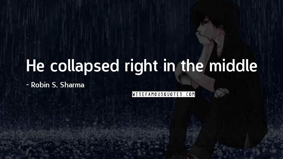 Robin S. Sharma Quotes: He collapsed right in the middle