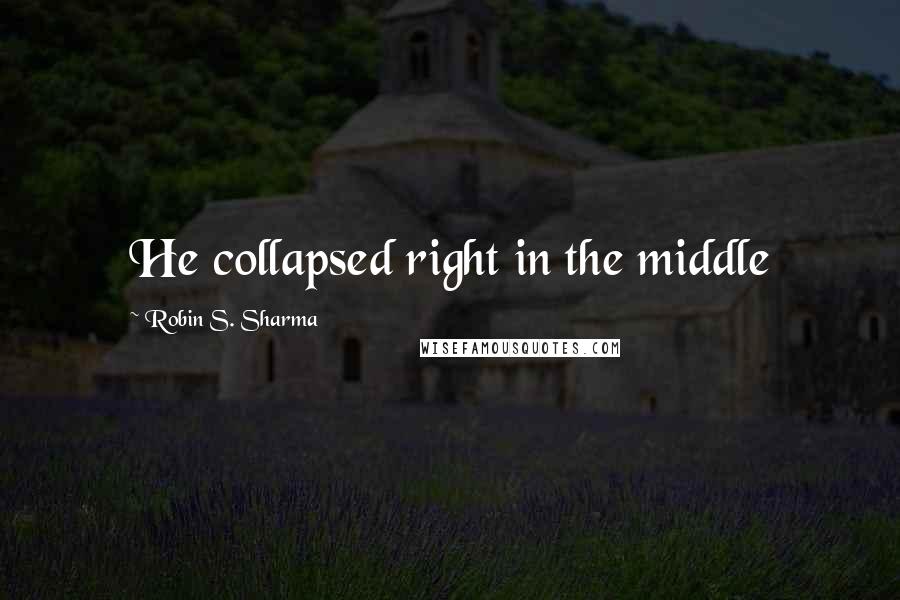 Robin S. Sharma Quotes: He collapsed right in the middle