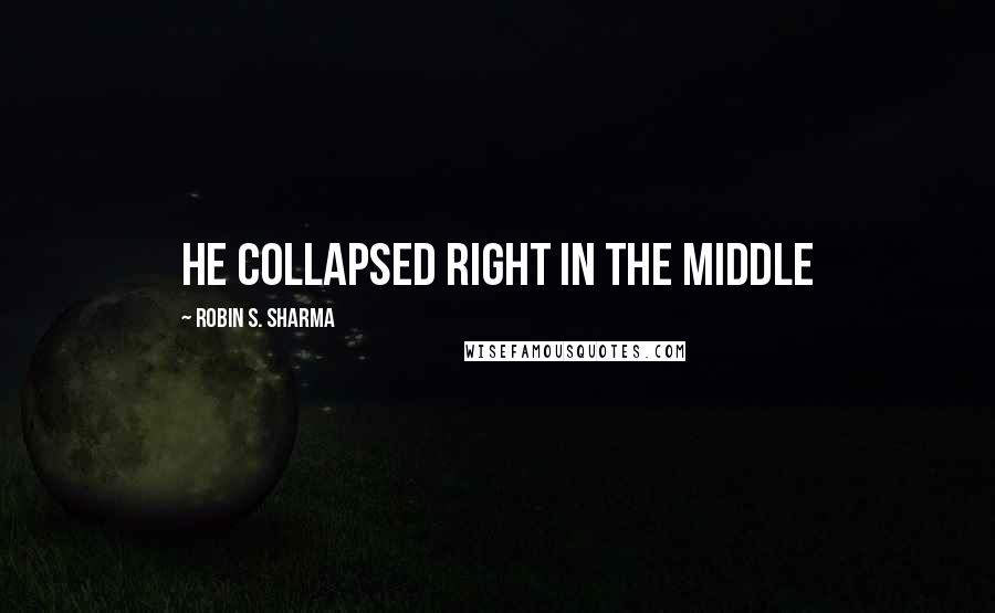 Robin S. Sharma Quotes: He collapsed right in the middle