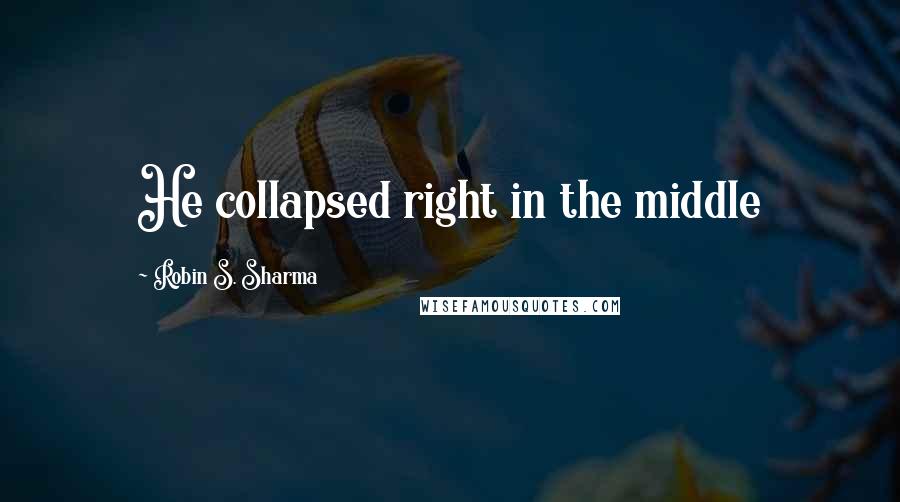 Robin S. Sharma Quotes: He collapsed right in the middle