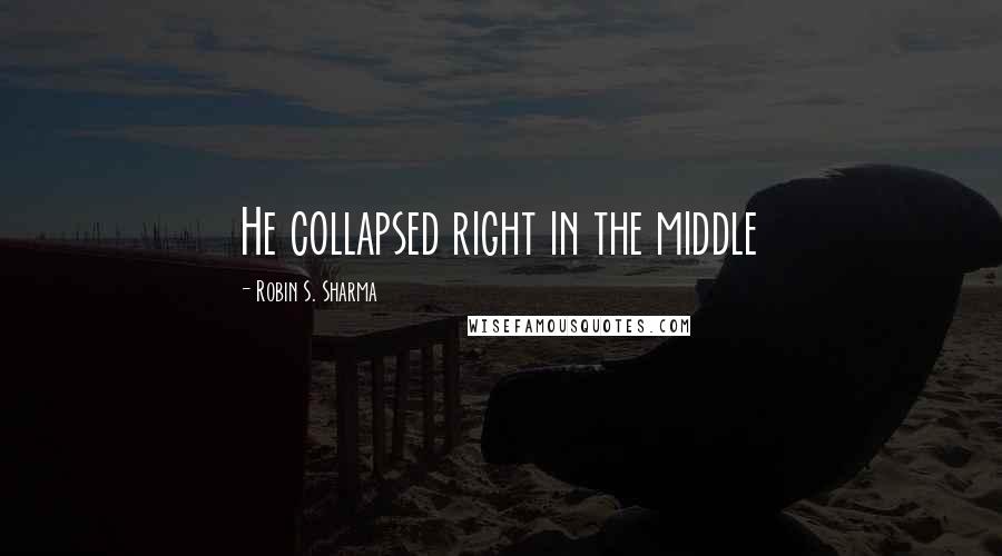 Robin S. Sharma Quotes: He collapsed right in the middle