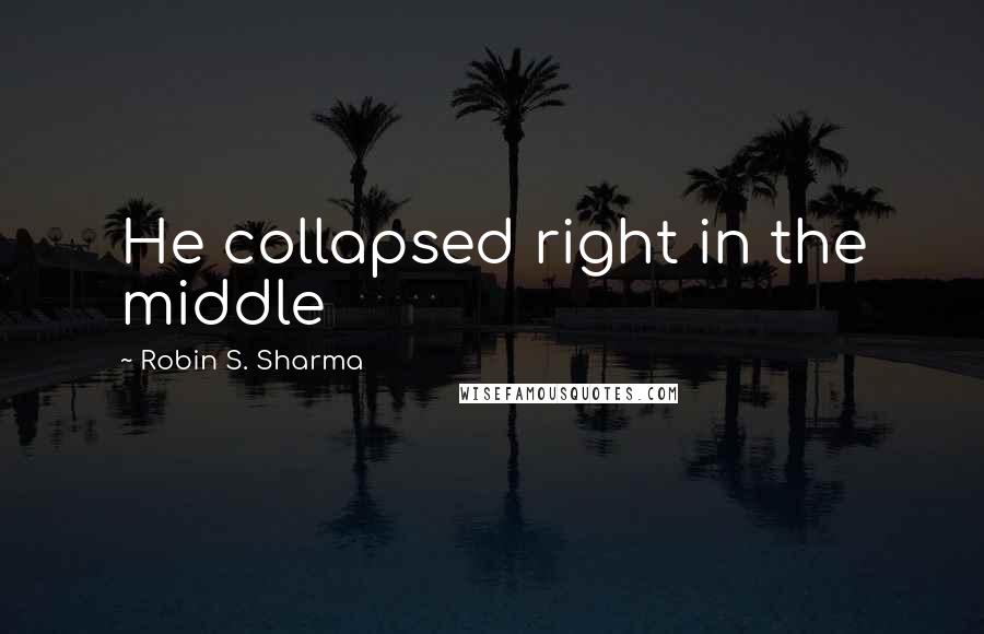 Robin S. Sharma Quotes: He collapsed right in the middle