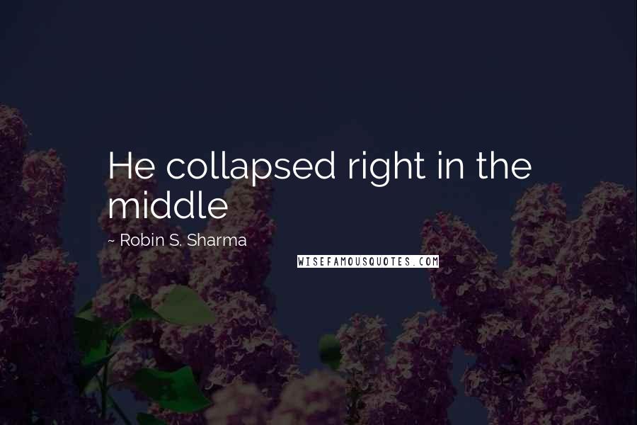 Robin S. Sharma Quotes: He collapsed right in the middle