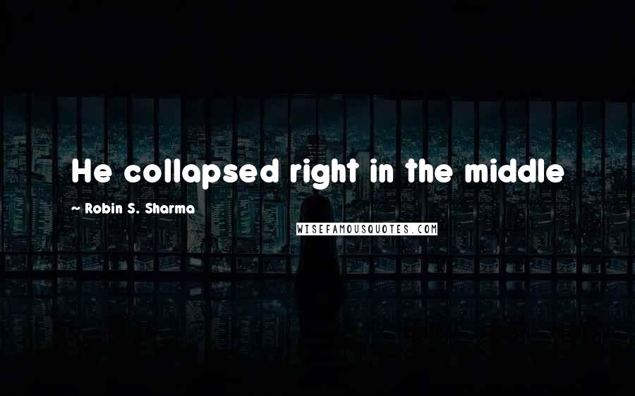 Robin S. Sharma Quotes: He collapsed right in the middle