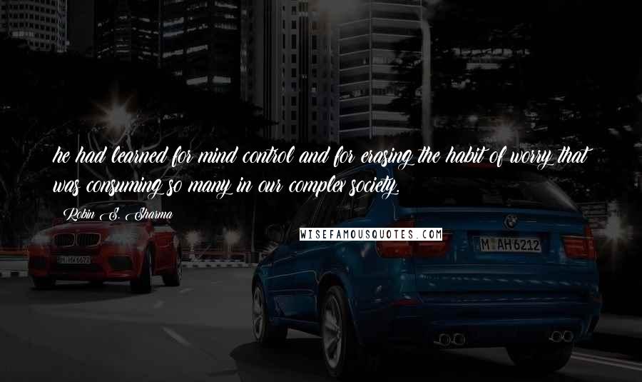 Robin S. Sharma Quotes: he had learned for mind control and for erasing the habit of worry that was consuming so many in our complex society.