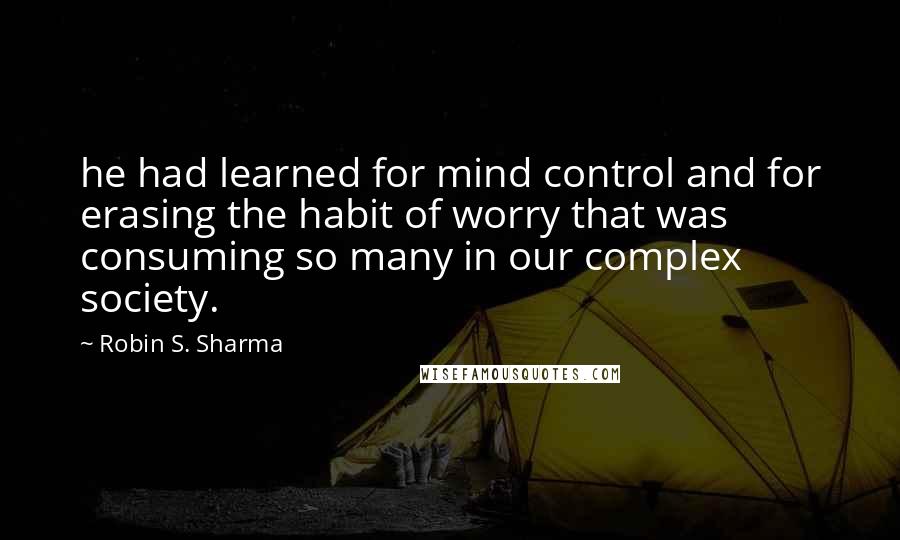 Robin S. Sharma Quotes: he had learned for mind control and for erasing the habit of worry that was consuming so many in our complex society.