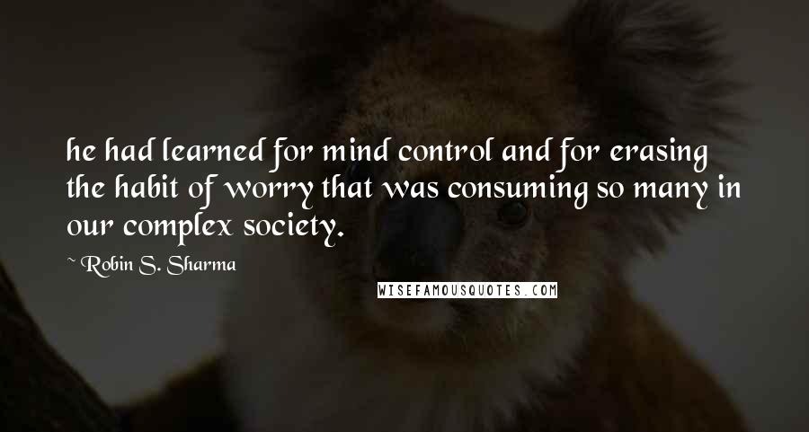 Robin S. Sharma Quotes: he had learned for mind control and for erasing the habit of worry that was consuming so many in our complex society.