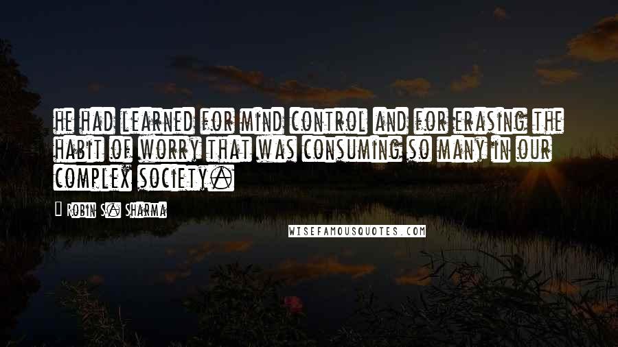 Robin S. Sharma Quotes: he had learned for mind control and for erasing the habit of worry that was consuming so many in our complex society.