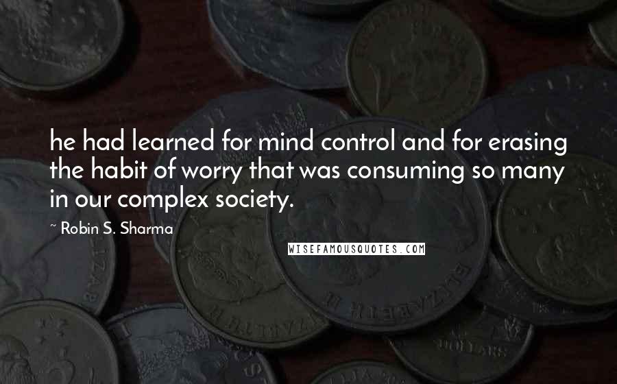 Robin S. Sharma Quotes: he had learned for mind control and for erasing the habit of worry that was consuming so many in our complex society.