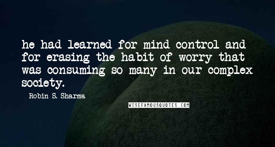 Robin S. Sharma Quotes: he had learned for mind control and for erasing the habit of worry that was consuming so many in our complex society.