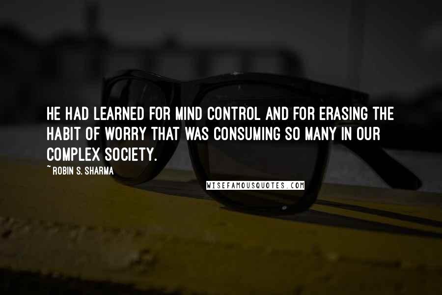 Robin S. Sharma Quotes: he had learned for mind control and for erasing the habit of worry that was consuming so many in our complex society.