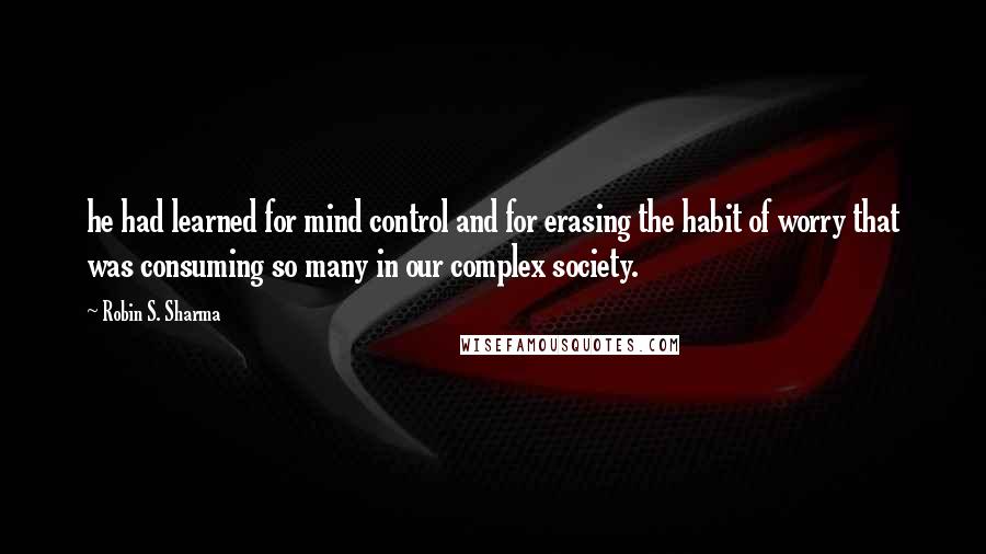Robin S. Sharma Quotes: he had learned for mind control and for erasing the habit of worry that was consuming so many in our complex society.
