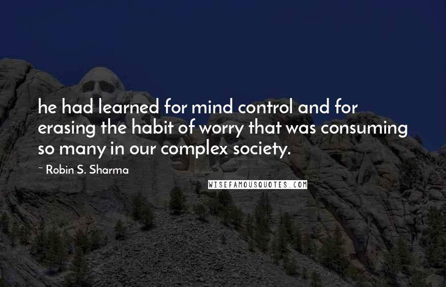 Robin S. Sharma Quotes: he had learned for mind control and for erasing the habit of worry that was consuming so many in our complex society.