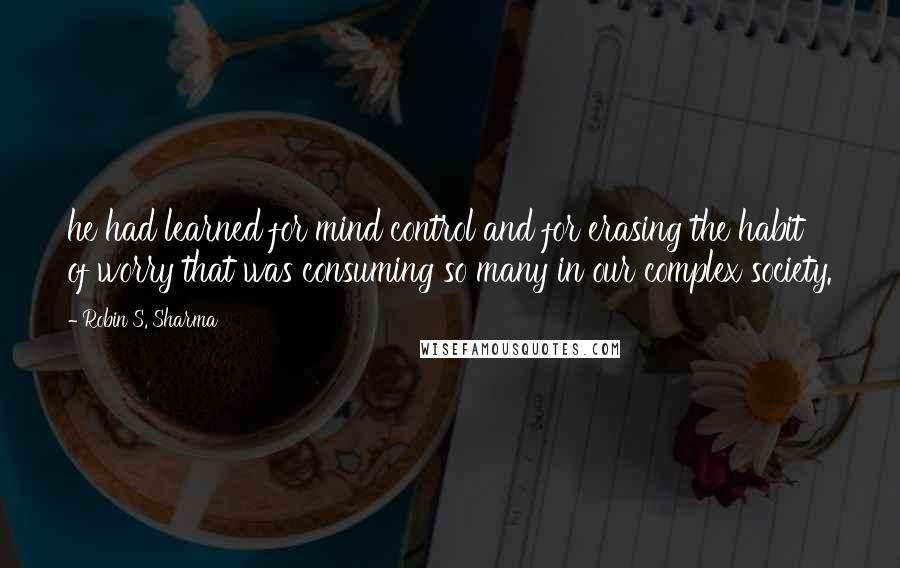 Robin S. Sharma Quotes: he had learned for mind control and for erasing the habit of worry that was consuming so many in our complex society.