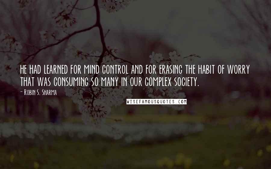 Robin S. Sharma Quotes: he had learned for mind control and for erasing the habit of worry that was consuming so many in our complex society.