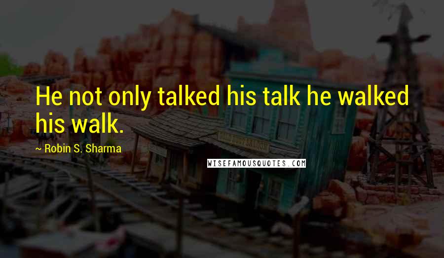 Robin S. Sharma Quotes: He not only talked his talk he walked his walk.