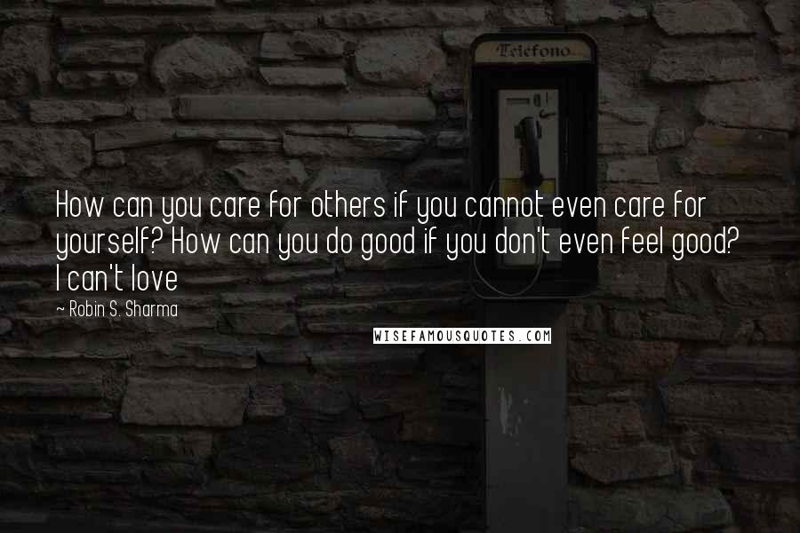 Robin S. Sharma Quotes: How can you care for others if you cannot even care for yourself? How can you do good if you don't even feel good? I can't love