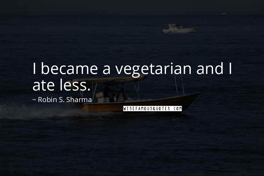 Robin S. Sharma Quotes: I became a vegetarian and I ate less.