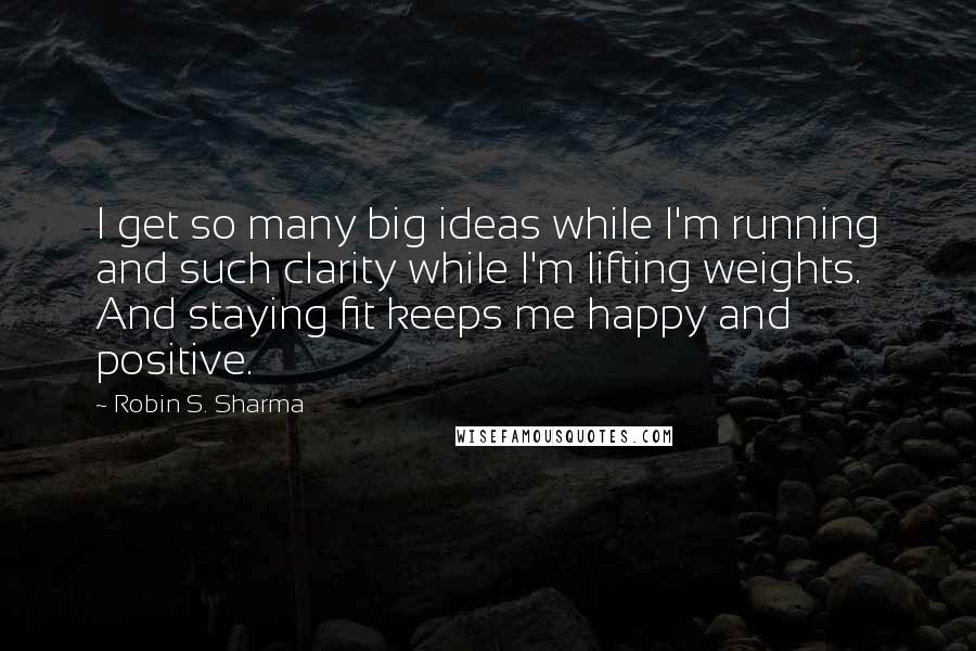 Robin S. Sharma Quotes: I get so many big ideas while I'm running and such clarity while I'm lifting weights. And staying fit keeps me happy and positive.