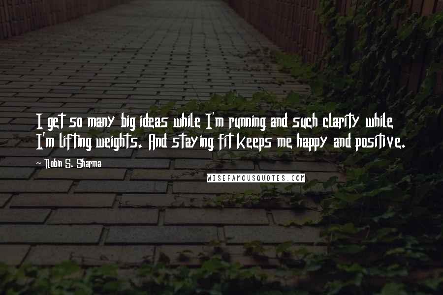 Robin S. Sharma Quotes: I get so many big ideas while I'm running and such clarity while I'm lifting weights. And staying fit keeps me happy and positive.