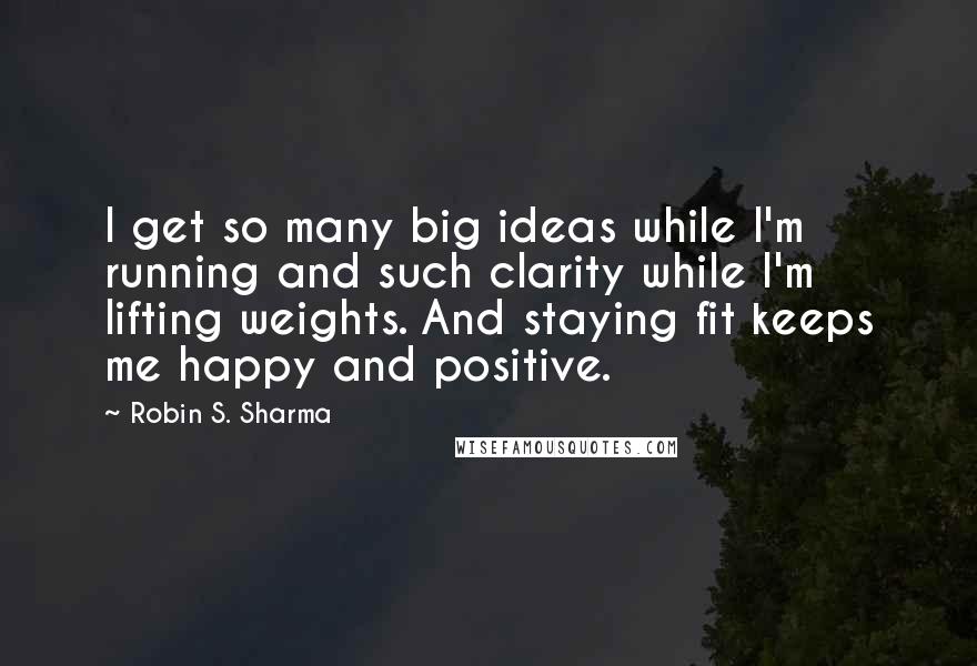 Robin S. Sharma Quotes: I get so many big ideas while I'm running and such clarity while I'm lifting weights. And staying fit keeps me happy and positive.