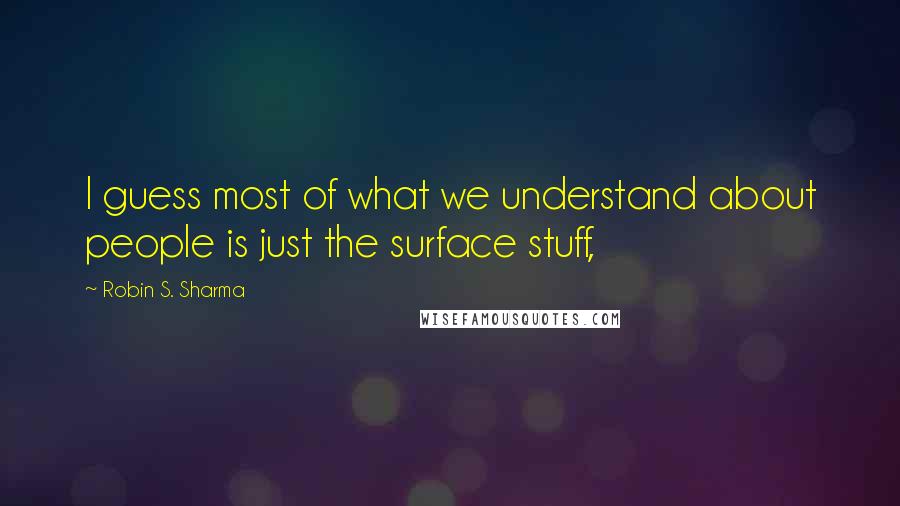 Robin S. Sharma Quotes: I guess most of what we understand about people is just the surface stuff,