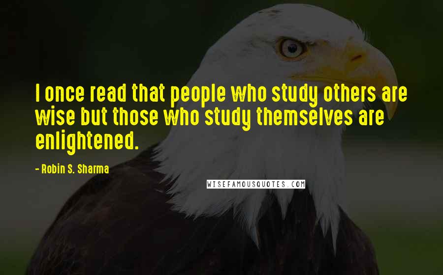 Robin S. Sharma Quotes: I once read that people who study others are wise but those who study themselves are enlightened.