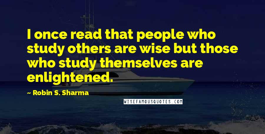 Robin S. Sharma Quotes: I once read that people who study others are wise but those who study themselves are enlightened.