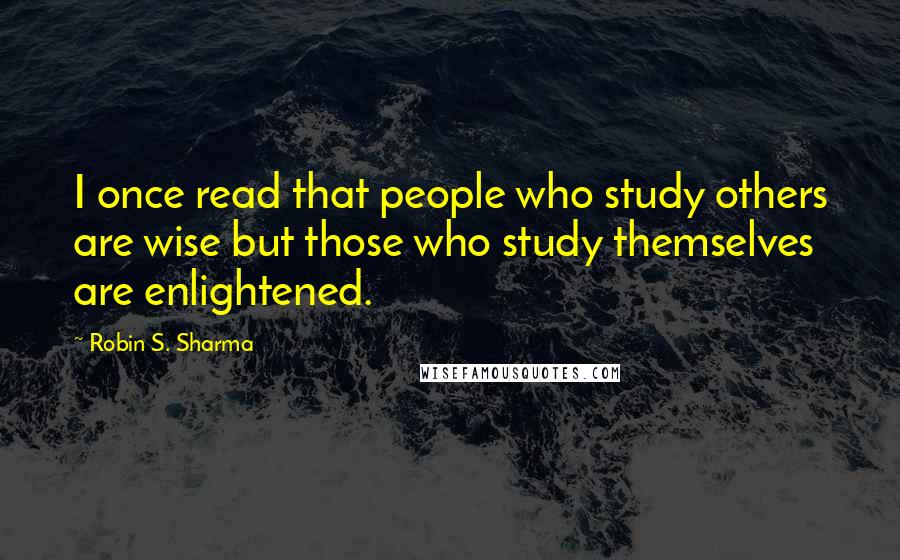 Robin S. Sharma Quotes: I once read that people who study others are wise but those who study themselves are enlightened.