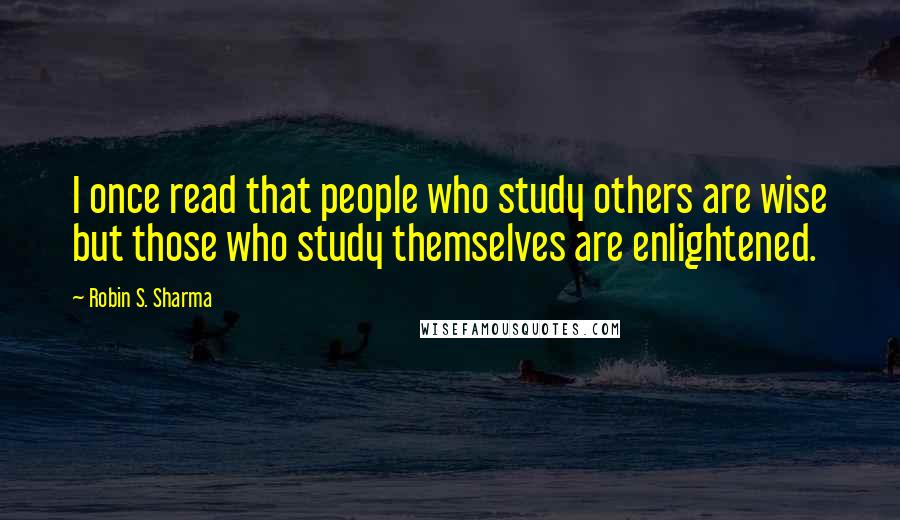 Robin S. Sharma Quotes: I once read that people who study others are wise but those who study themselves are enlightened.