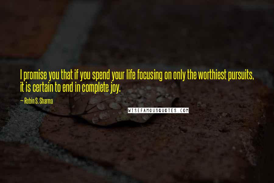 Robin S. Sharma Quotes: I promise you that if you spend your life focusing on only the worthiest pursuits, it is certain to end in complete joy.