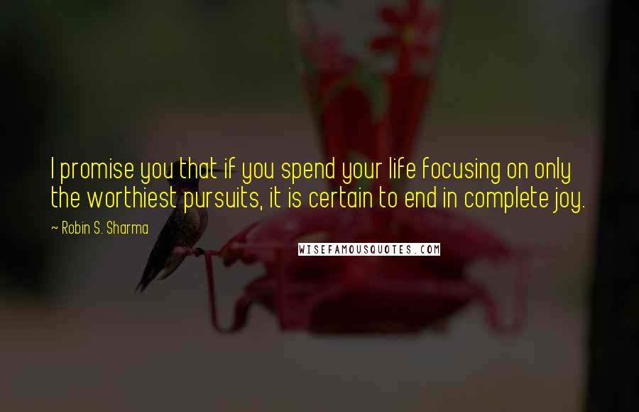 Robin S. Sharma Quotes: I promise you that if you spend your life focusing on only the worthiest pursuits, it is certain to end in complete joy.