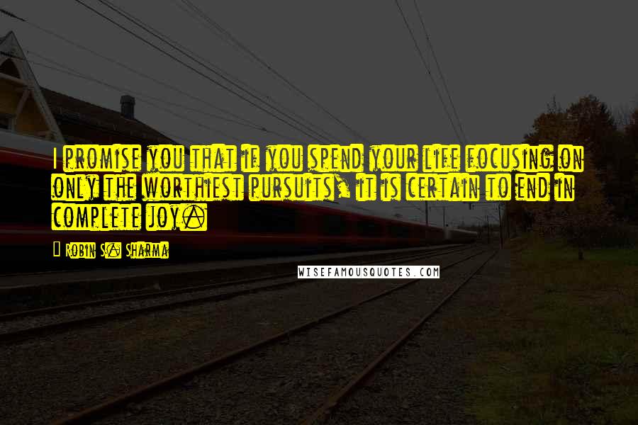 Robin S. Sharma Quotes: I promise you that if you spend your life focusing on only the worthiest pursuits, it is certain to end in complete joy.