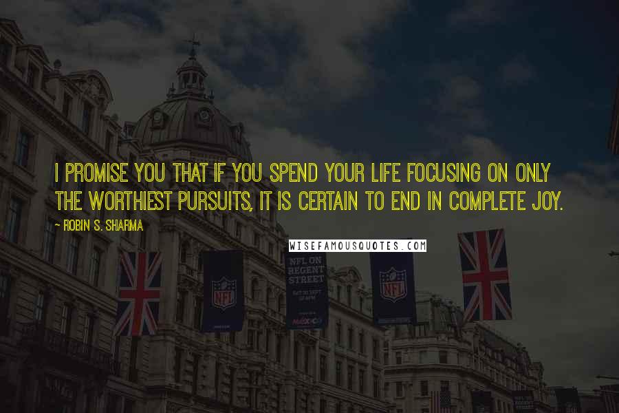 Robin S. Sharma Quotes: I promise you that if you spend your life focusing on only the worthiest pursuits, it is certain to end in complete joy.