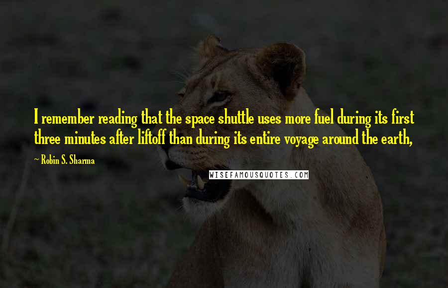 Robin S. Sharma Quotes: I remember reading that the space shuttle uses more fuel during its first three minutes after liftoff than during its entire voyage around the earth,