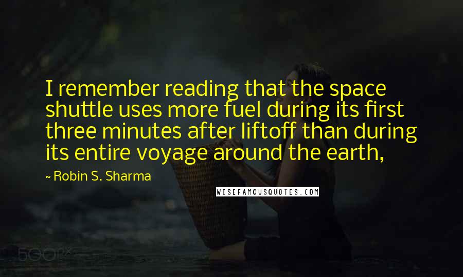 Robin S. Sharma Quotes: I remember reading that the space shuttle uses more fuel during its first three minutes after liftoff than during its entire voyage around the earth,