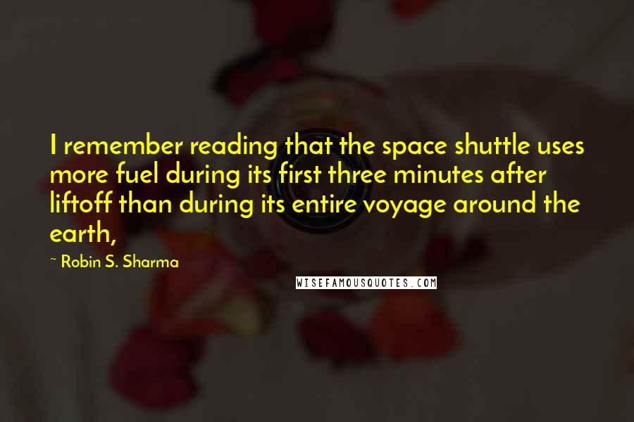 Robin S. Sharma Quotes: I remember reading that the space shuttle uses more fuel during its first three minutes after liftoff than during its entire voyage around the earth,