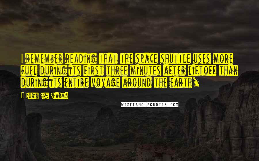 Robin S. Sharma Quotes: I remember reading that the space shuttle uses more fuel during its first three minutes after liftoff than during its entire voyage around the earth,
