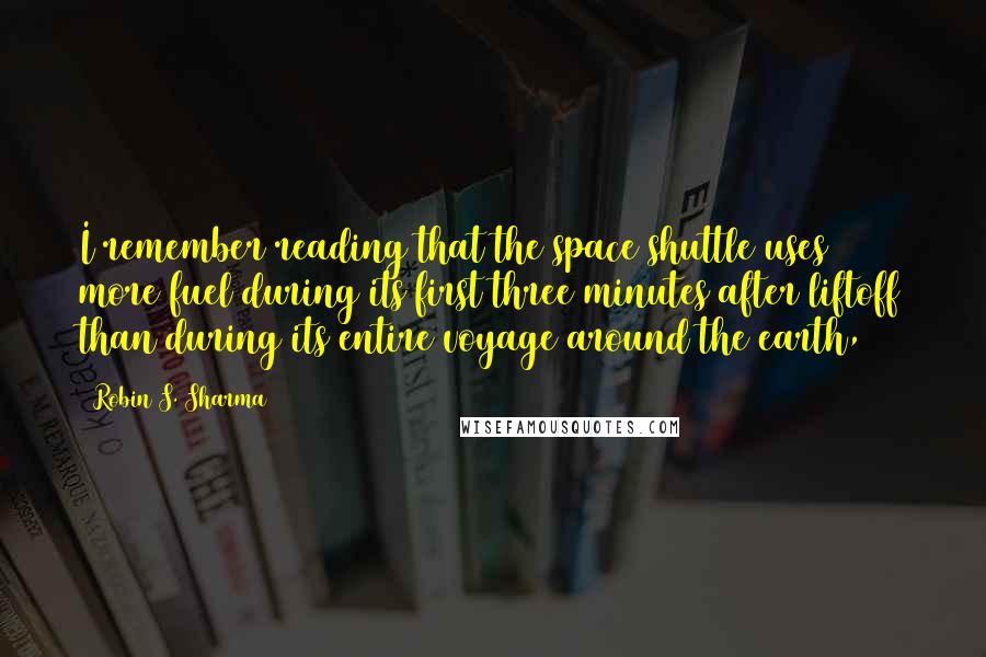 Robin S. Sharma Quotes: I remember reading that the space shuttle uses more fuel during its first three minutes after liftoff than during its entire voyage around the earth,
