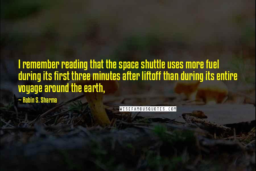 Robin S. Sharma Quotes: I remember reading that the space shuttle uses more fuel during its first three minutes after liftoff than during its entire voyage around the earth,