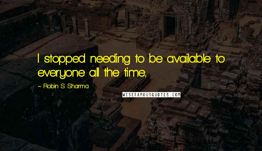 Robin S. Sharma Quotes: I stopped needing to be available to everyone all the time,