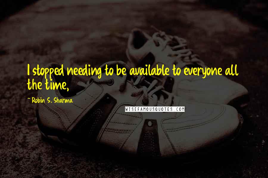 Robin S. Sharma Quotes: I stopped needing to be available to everyone all the time,