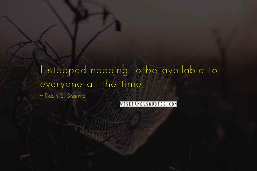 Robin S. Sharma Quotes: I stopped needing to be available to everyone all the time,