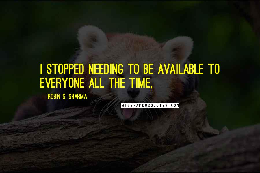 Robin S. Sharma Quotes: I stopped needing to be available to everyone all the time,