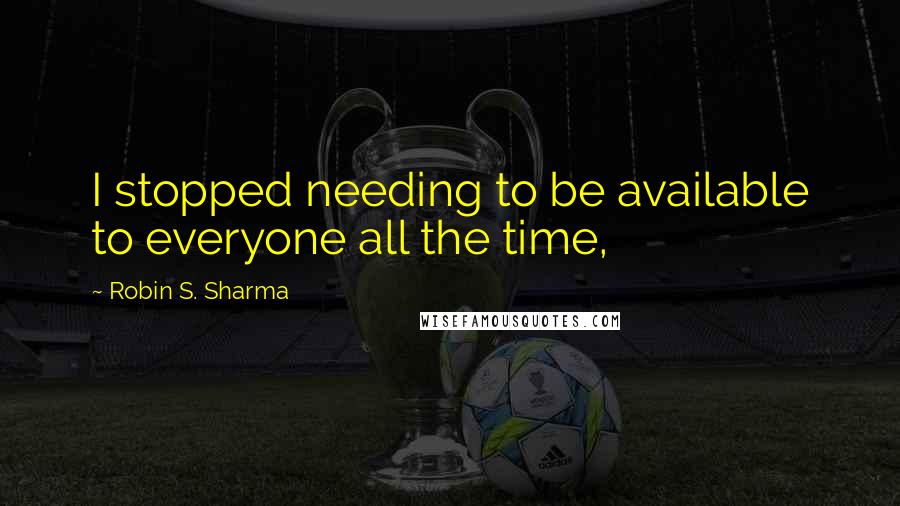Robin S. Sharma Quotes: I stopped needing to be available to everyone all the time,