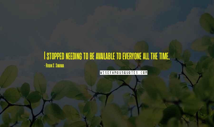 Robin S. Sharma Quotes: I stopped needing to be available to everyone all the time,