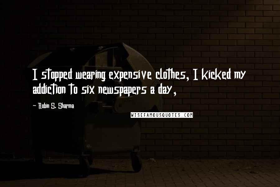 Robin S. Sharma Quotes: I stopped wearing expensive clothes, I kicked my addiction to six newspapers a day,