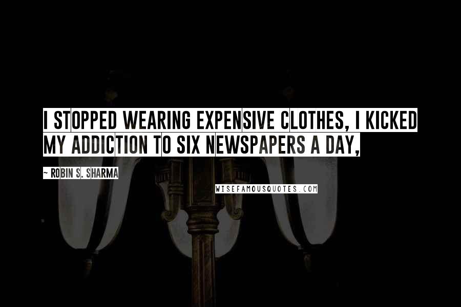 Robin S. Sharma Quotes: I stopped wearing expensive clothes, I kicked my addiction to six newspapers a day,