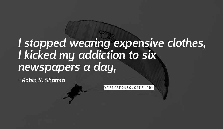 Robin S. Sharma Quotes: I stopped wearing expensive clothes, I kicked my addiction to six newspapers a day,