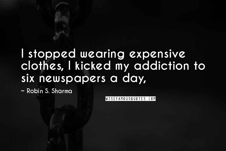 Robin S. Sharma Quotes: I stopped wearing expensive clothes, I kicked my addiction to six newspapers a day,